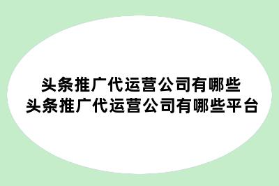 头条推广代运营公司有哪些 头条推广代运营公司有哪些平台